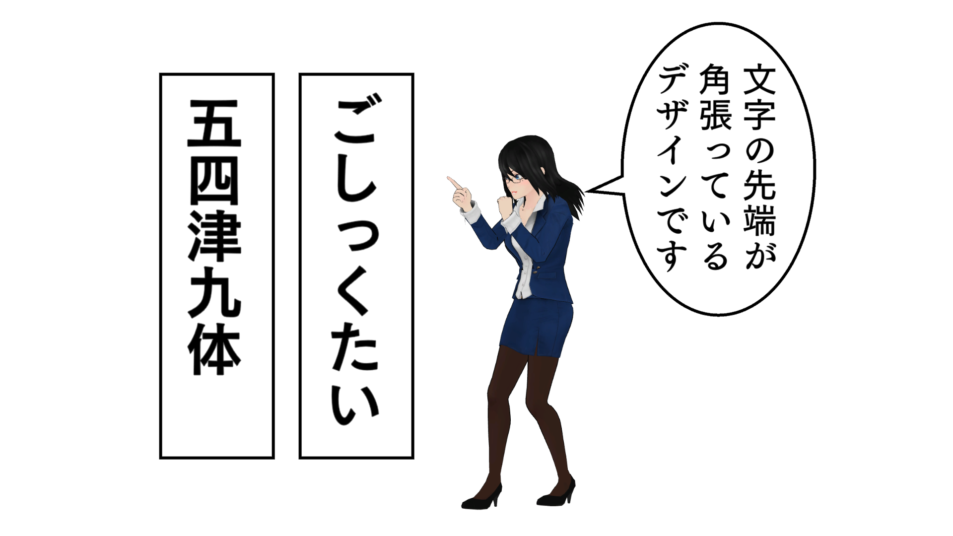 文字の先端が角張っているデザインです。「ごしっくたい：平仮名で角張る」。「五四津九体：漢字でも角張る」。